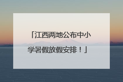 江西两地公布中小学暑假放假安排！