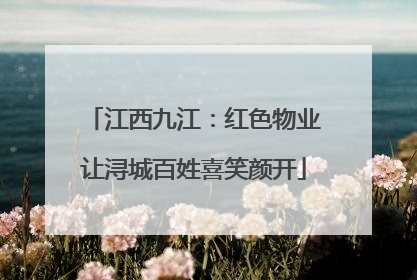 江西九江：红色物业让浔城百姓喜笑颜开