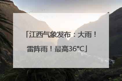 江西气象发布：大雨！雷阵雨！最高36°C