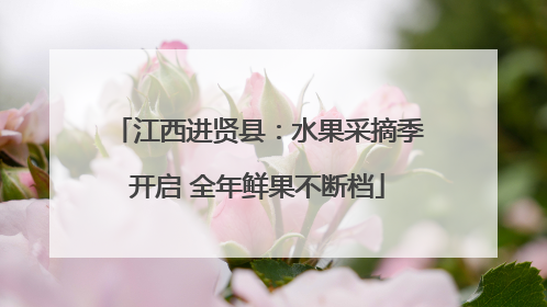 江西进贤县：水果采摘季开启 全年鲜果不断档