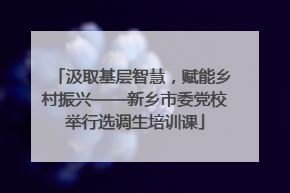 汲取基层智慧，赋能乡村振兴——新乡市委党校举行选调生培训课