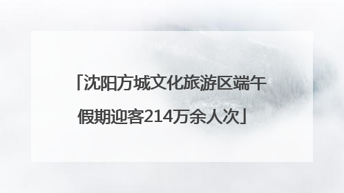 沈阳方城文化旅游区端午假期迎客214万余人次