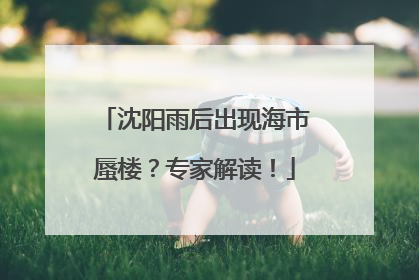 沈阳雨后出现海市蜃楼？专家解读！