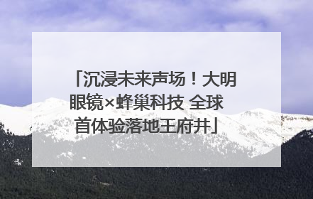 沉浸未来声场！大明眼镜×蜂巢科技 全球首体验落地王府井