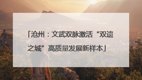 沧州：文武双脉激活“双遗之城”高质量发展新样本