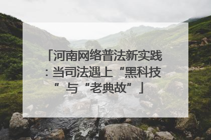 河南网络普法新实践：当司法遇上“黑科技”与“老典故”
