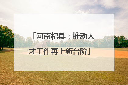 河南杞县：推动人才工作再上新台阶