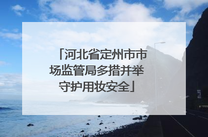 河北省定州市市场监管局多措并举守护用妆安全
