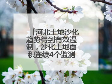 河北土地沙化趋势得到有效遏制，沙化土地面积连续4个监测周期实现缩减