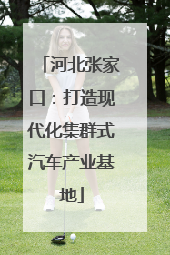 河北张家口：打造现代化集群式汽车产业基地