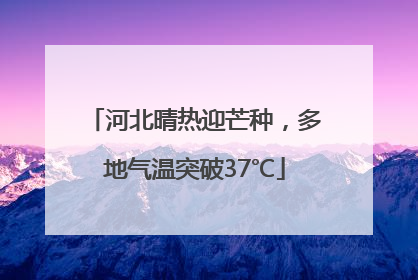 河北晴热迎芒种，多地气温突破37℃