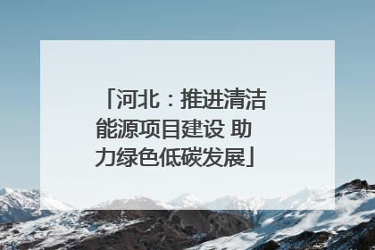 河北：推进清洁能源项目建设 助力绿色低碳发展