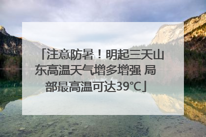 注意防暑！明起三天山东高温天气增多增强 局部最高温可达39℃