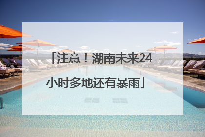 注意！湖南未来24小时多地还有暴雨