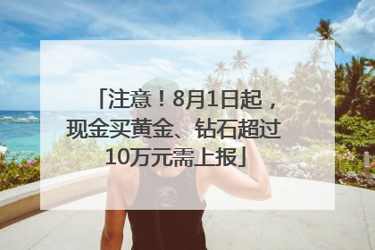 注意！8月1日起，现金买黄金、钻石超过10万元需上报