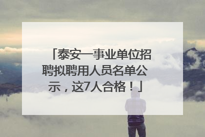 泰安一事业单位招聘拟聘用人员名单公示，这7人合格！