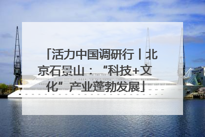 活力中国调研行丨北京石景山：“科技+文化”产业蓬勃发展