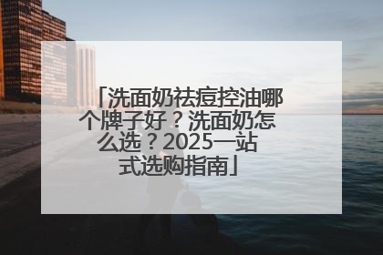 洗面奶祛痘控油哪个牌子好？洗面奶怎么选？2025一站式选购指南