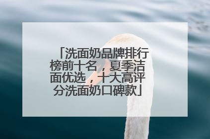 洗面奶品牌排行榜前十名，夏季洁面优选，十大高评分洗面奶口碑款