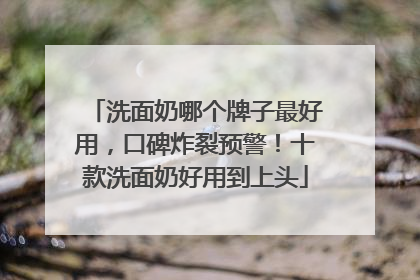 洗面奶哪个牌子最好用，口碑炸裂预警！十款洗面奶好用到上头