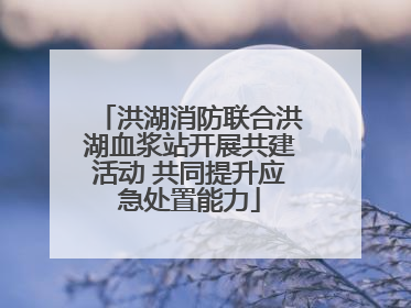 洪湖消防联合洪湖血浆站开展共建活动 共同提升应急处置能力