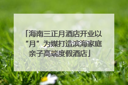 海南三正月酒店开业以“月”为媒打造滨海家庭亲子高端度假酒店