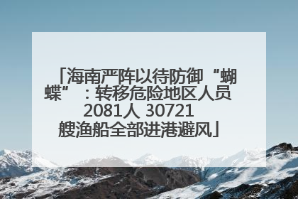 海南严阵以待防御“蝴蝶”：转移危险地区人员2081人 30721艘渔船全部进港避风