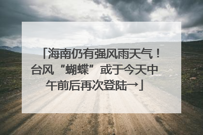 海南仍有强风雨天气！台风“蝴蝶”或于今天中午前后再次登陆→