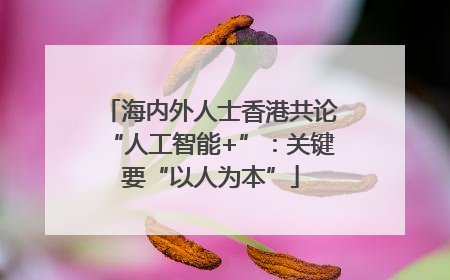 海内外人士香港共论“人工智能+”：关键要“以人为本”