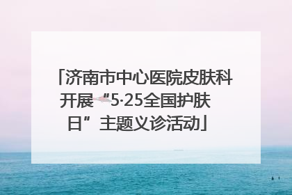 济南市中心医院皮肤科开展“5·25全国护肤日”主题义诊活动