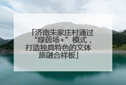 济南朱家庄村通过“绿茵场+”模式，打造独具特色的文体旅融合样板
