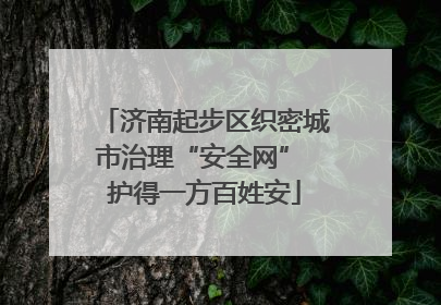 济南起步区织密城市治理“安全网” 护得一方百姓安