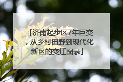 济南起步区7年巨变，从乡村田野到现代化新区的变迁图录