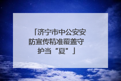 济宁市中公安安防宣传精准覆盖守护当“夏”
