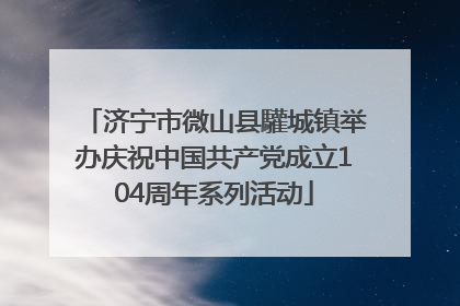 济宁市微山县驩城镇举办庆祝中国共产党成立104周年系列活动