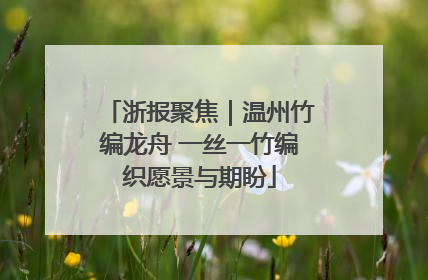 浙报聚焦｜温州竹编龙舟 一丝一竹编织愿景与期盼