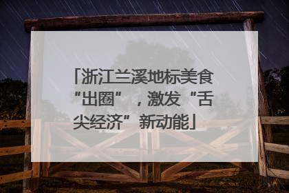 浙江兰溪地标美食“出圈”，激发“舌尖经济”新动能