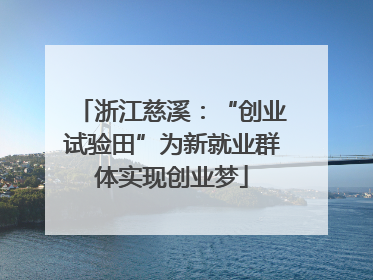 浙江慈溪：“创业试验田”为新就业群体实现创业梦
