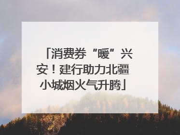 消费券“暖”兴安！建行助力北疆小城烟火气升腾