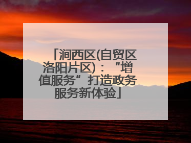 涧西区(自贸区洛阳片区):“增值服务”打造政务服务新体验