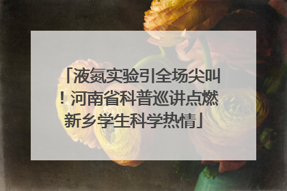 液氮实验引全场尖叫！河南省科普巡讲点燃新乡学生科学热情