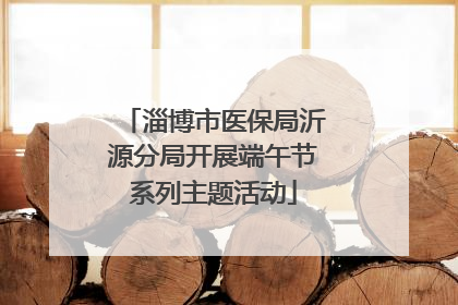 淄博市医保局沂源分局开展端午节系列主题活动