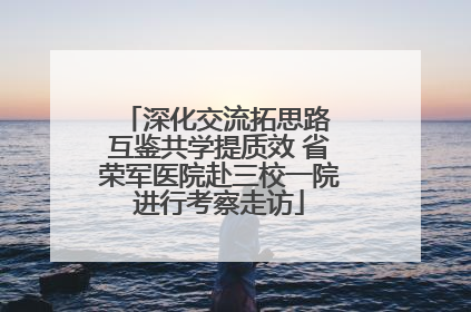 深化交流拓思路 互鉴共学提质效 省荣军医院赴三校一院进行考察走访