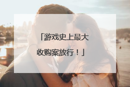 游戏史上最大收购案放行！