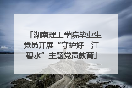 湖南理工学院毕业生党员开展“守护好一江碧水”主题党员教育