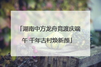 湖南中方龙舟竞渡庆端午 千年古村焕新颜
