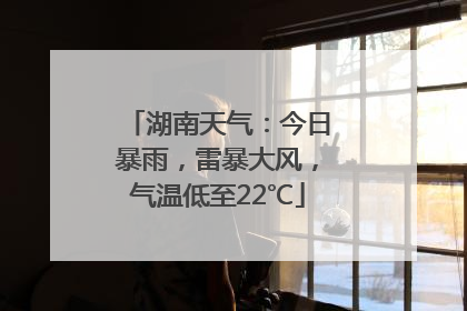 湖南天气：今日暴雨，雷暴大风，气温低至22℃