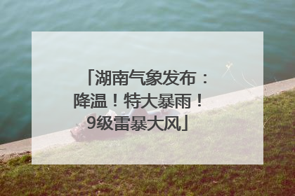 湖南气象发布：降温！特大暴雨！9级雷暴大风