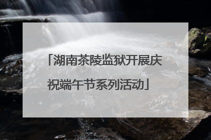 湖南茶陵监狱开展庆祝端午节系列活动