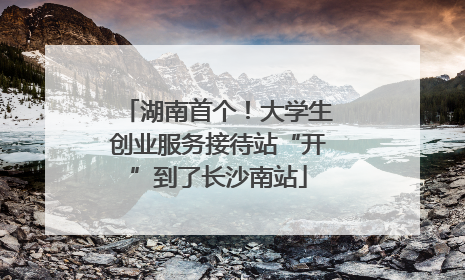 湖南首个！大学生创业服务接待站“开”到了长沙南站